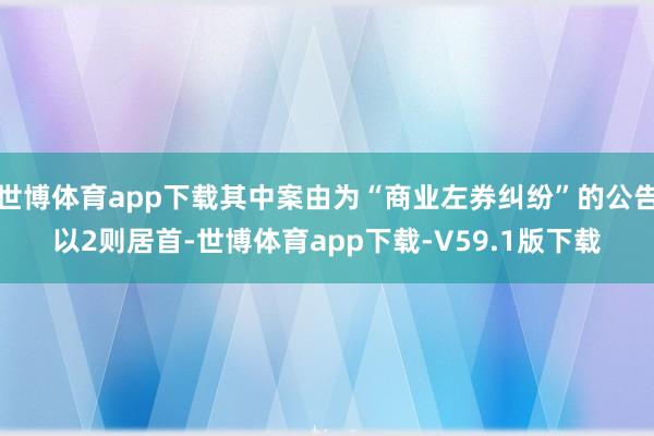 世博体育app下载其中案由为“商业左券纠纷”的公告以2则居首-世博体育app下载-V59.1版下载