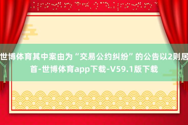 世博体育其中案由为“交易公约纠纷”的公告以2则居首-世博体育app下载-V59.1版下载