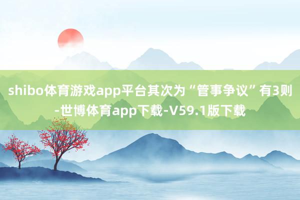 shibo体育游戏app平台其次为“管事争议”有3则-世博体育app下载-V59.1版下载