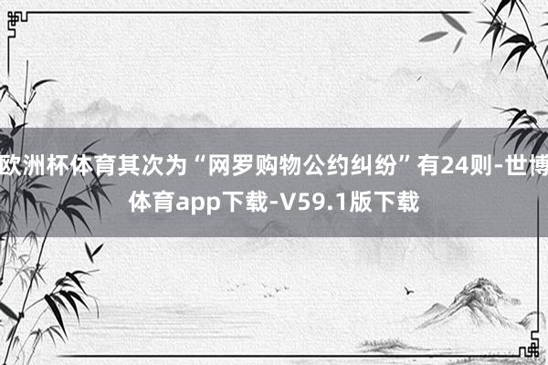 欧洲杯体育其次为“网罗购物公约纠纷”有24则-世博体育app下载-V59.1版下载