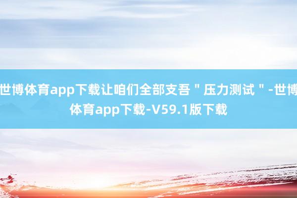 世博体育app下载让咱们全部支吾＂压力测试＂-世博体育app下载-V59.1版下载