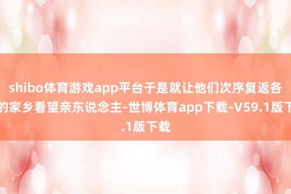 shibo体育游戏app平台于是就让他们次序复返各自的家乡看望亲东说念主-世博体育app下载-V59.1版下载