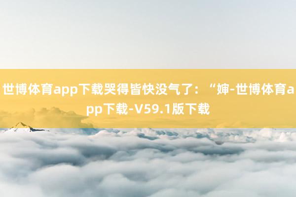 世博体育app下载哭得皆快没气了：“婶-世博体育app下载-V59.1版下载