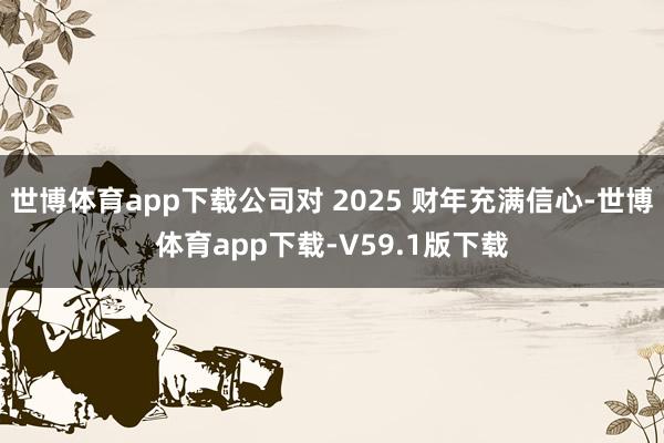 世博体育app下载公司对 2025 财年充满信心-世博体育app下载-V59.1版下载