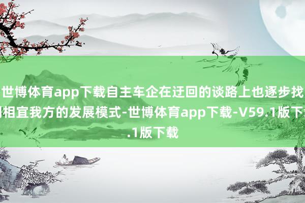 世博体育app下载自主车企在迂回的谈路上也逐步找到相宜我方的发展模式-世博体育app下载-V59.1版下载