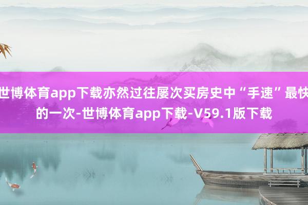 世博体育app下载亦然过往屡次买房史中“手速”最快的一次-世博体育app下载-V59.1版下载