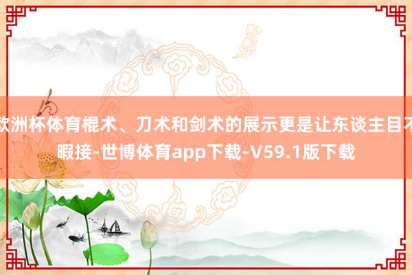 欧洲杯体育棍术、刀术和剑术的展示更是让东谈主目不暇接-世博体育app下载-V59.1版下载