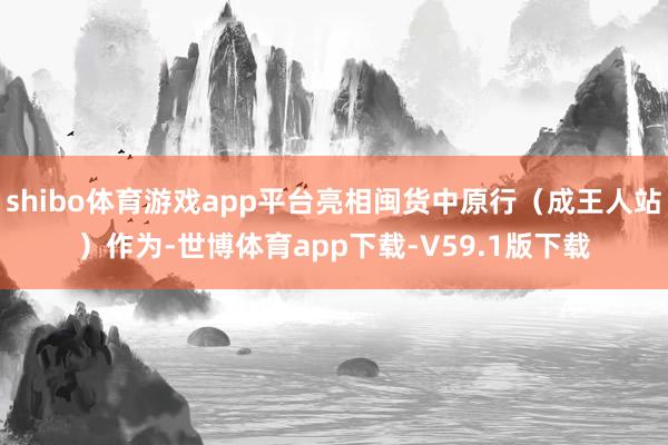 shibo体育游戏app平台亮相闽货中原行（成王人站）作为-世博体育app下载-V59.1版下载