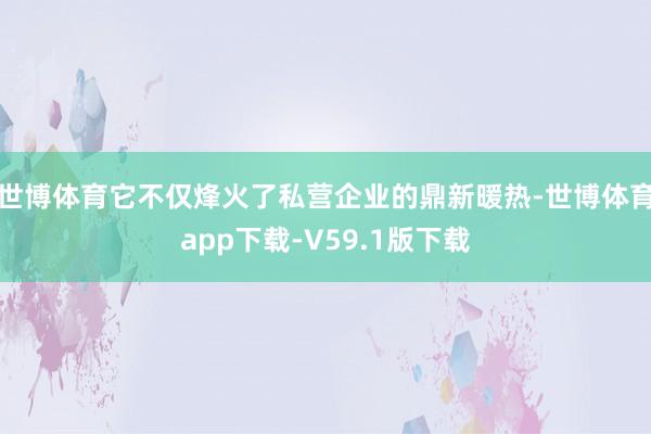 世博体育它不仅烽火了私营企业的鼎新暖热-世博体育app下载-V59.1版下载