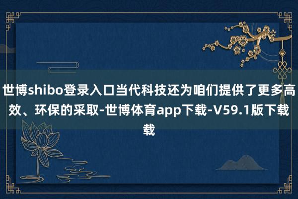 世博shibo登录入口当代科技还为咱们提供了更多高效、环保的采取-世博体育app下载-V59.1版下载