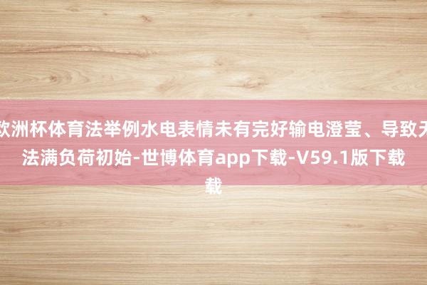 欧洲杯体育法举例水电表情未有完好输电澄莹、导致无法满负荷初始-世博体育app下载-V59.1版下载