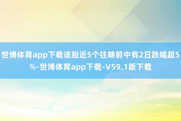 世博体育app下载该股近5个往畴前中有2日跌幅超5%-世博体育app下载-V59.1版下载