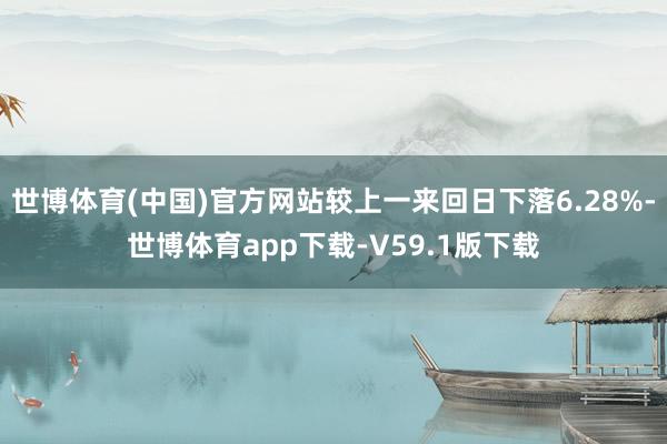 世博体育(中国)官方网站较上一来回日下落6.28%-世博体育app下载-V59.1版下载