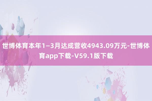 世博体育本年1—3月达成营收4943.09万元-世博体育app下载-V59.1版下载