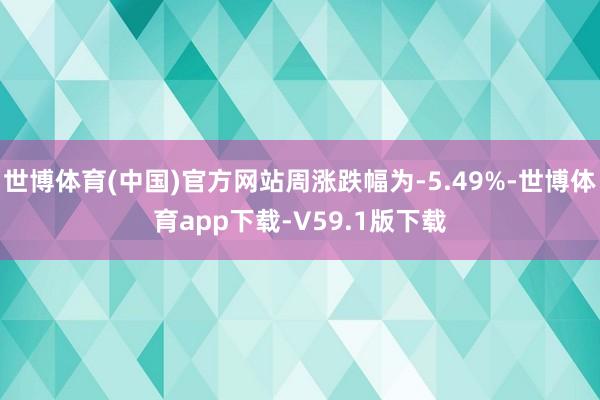 世博体育(中国)官方网站周涨跌幅为-5.49%-世博体育app下载-V59.1版下载