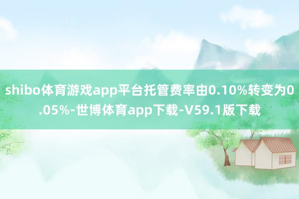 shibo体育游戏app平台托管费率由0.10%转变为0.05%-世博体育app下载-V59.1版下载