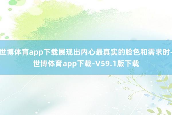 世博体育app下载展现出内心最真实的脸色和需求时-世博体育app下载-V59.1版下载