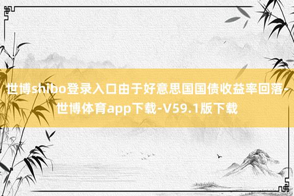 世博shibo登录入口由于好意思国国债收益率回落-世博体育app下载-V59.1版下载