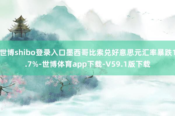 世博shibo登录入口墨西哥比索兑好意思元汇率暴跌1.7%-世博体育app下载-V59.1版下载