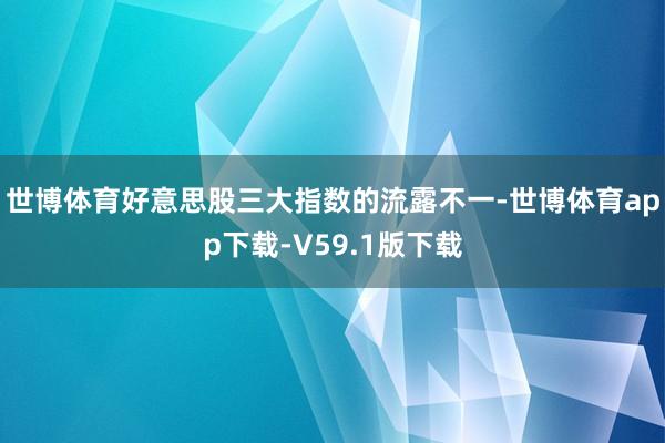 世博体育好意思股三大指数的流露不一-世博体育app下载-V59.1版下载