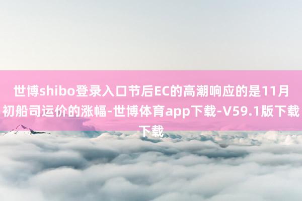 世博shibo登录入口节后EC的高潮响应的是11月初船司运价的涨幅-世博体育app下载-V59.1版下载