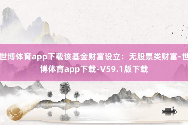 世博体育app下载该基金财富设立：无股票类财富-世博体育app下载-V59.1版下载