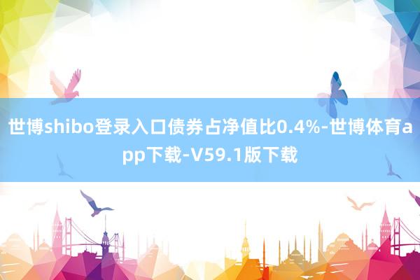 世博shibo登录入口债券占净值比0.4%-世博体育app下载-V59.1版下载