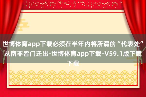 世博体育app下载必须在半年内将所谓的“代表处”从南非皆门迁出-世博体育app下载-V59.1版下载