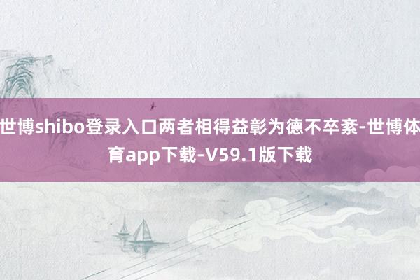 世博shibo登录入口两者相得益彰为德不卒紊-世博体育app下载-V59.1版下载