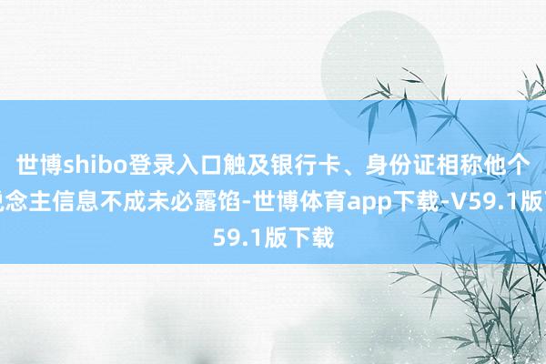 世博shibo登录入口触及银行卡、身份证相称他个东说念主信息不成未必露馅-世博体育app下载-V59.1版下载