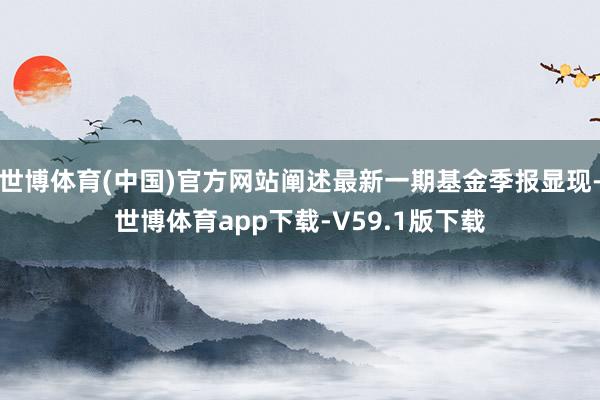 世博体育(中国)官方网站阐述最新一期基金季报显现-世博体育app下载-V59.1版下载