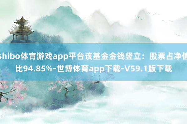 shibo体育游戏app平台该基金金钱竖立：股票占净值比94.85%-世博体育app下载-V59.1版下载