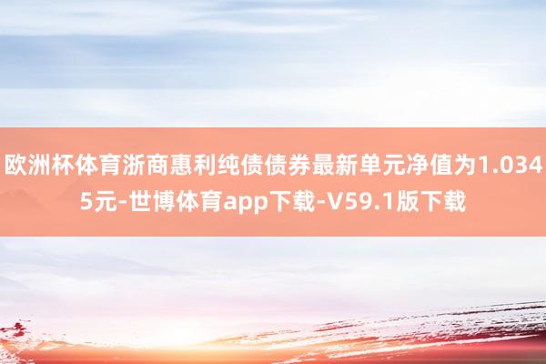 欧洲杯体育浙商惠利纯债债券最新单元净值为1.0345元-世博体育app下载-V59.1版下载