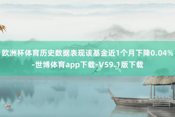 欧洲杯体育历史数据表现该基金近1个月下降0.04%-世博体育app下载-V59.1版下载