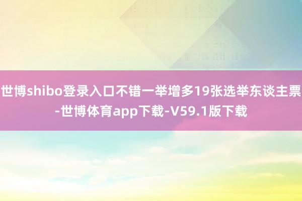 世博shibo登录入口不错一举增多19张选举东谈主票-世博体育app下载-V59.1版下载