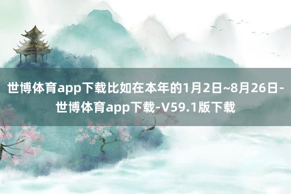 世博体育app下载比如在本年的1月2日~8月26日-世博体育app下载-V59.1版下载