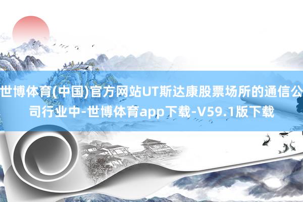 世博体育(中国)官方网站UT斯达康股票场所的通信公司行业中-世博体育app下载-V59.1版下载