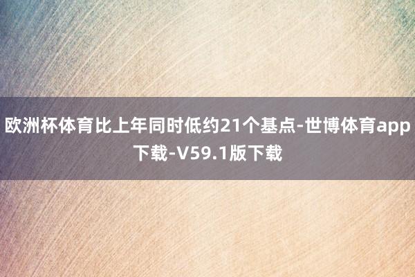 欧洲杯体育比上年同时低约21个基点-世博体育app下载-V59.1版下载