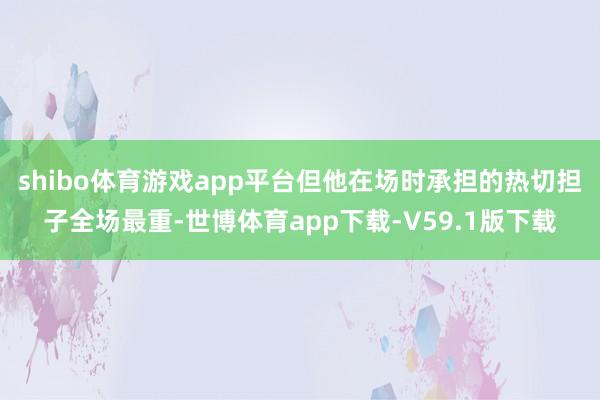 shibo体育游戏app平台但他在场时承担的热切担子全场最重-世博体育app下载-V59.1版下载