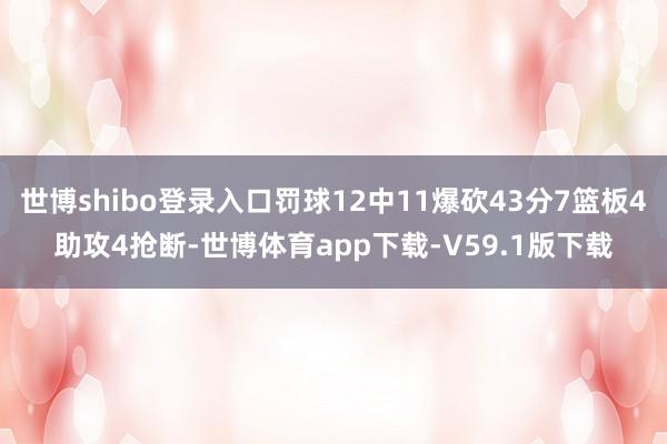 世博shibo登录入口罚球12中11爆砍43分7篮板4助攻4抢断-世博体育app下载-V59.1版下载