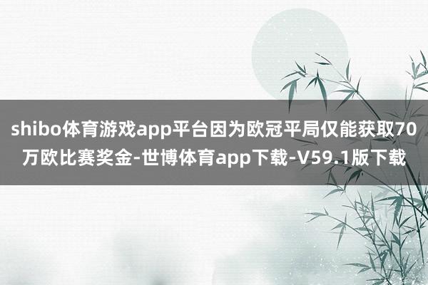 shibo体育游戏app平台因为欧冠平局仅能获取70万欧比赛奖金-世博体育app下载-V59.1版下载