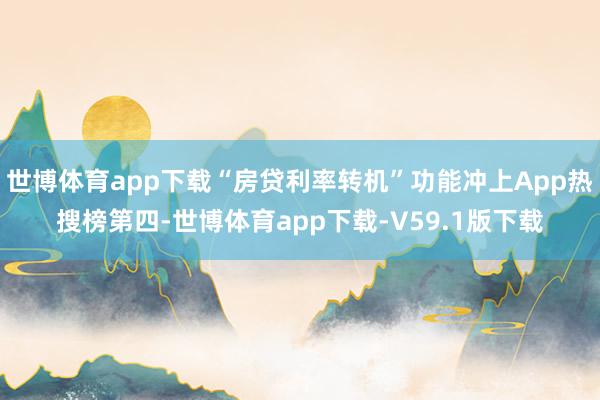 世博体育app下载“房贷利率转机”功能冲上App热搜榜第四-世博体育app下载-V59.1版下载