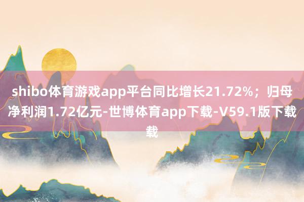 shibo体育游戏app平台同比增长21.72%；归母净利润1.72亿元-世博体育app下载-V59.1版下载