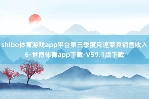 shibo体育游戏app平台第三季度斥逐家具销售收入6-世博体育app下载-V59.1版下载