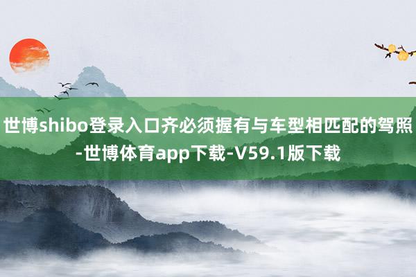 世博shibo登录入口齐必须握有与车型相匹配的驾照-世博体育app下载-V59.1版下载