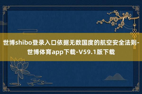 世博shibo登录入口依据无数国度的航空安全法则-世博体育app下载-V59.1版下载