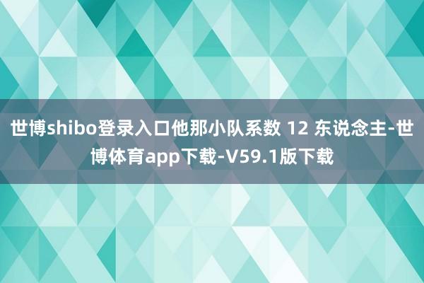 世博shibo登录入口他那小队系数 12 东说念主-世博体育app下载-V59.1版下载