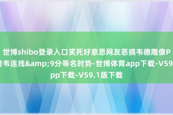 世博shibo登录入口笑死好意思网友恶搞韦德雕像P图 平替詹韦连线&9分等名时势-世博体育app下载-V59.1版下载