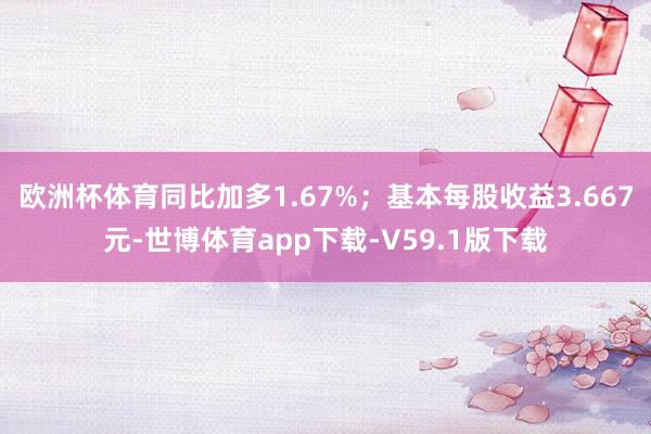 欧洲杯体育同比加多1.67%；基本每股收益3.667元-世博体育app下载-V59.1版下载