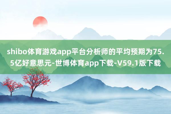 shibo体育游戏app平台分析师的平均预期为75.5亿好意思元-世博体育app下载-V59.1版下载